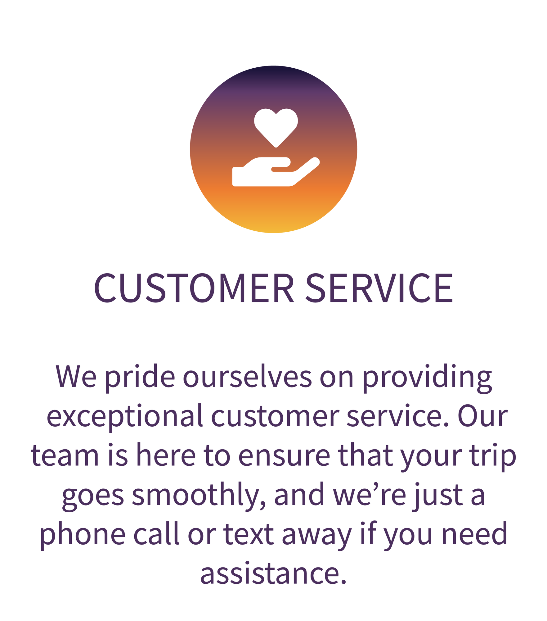 Customer Service: We pride ourselves on providing exceptional customer service. Our team is here to ensure that your trip goes smoothly, and we're just a phone call or text away if you assistance. 